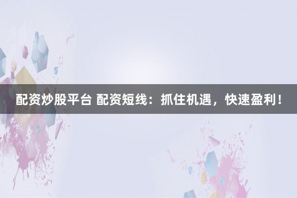 配资炒股平台 配资短线：抓住机遇，快速盈利！