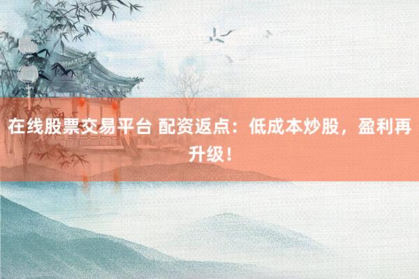 在线股票交易平台 配资返点：低成本炒股，盈利再升级！