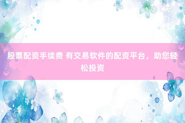股票配资手续费 有交易软件的配资平台，助您轻松投资