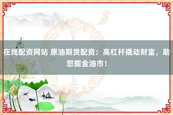 在线配资网站 原油期货配资：高杠杆撬动财富，助您掘金油市！