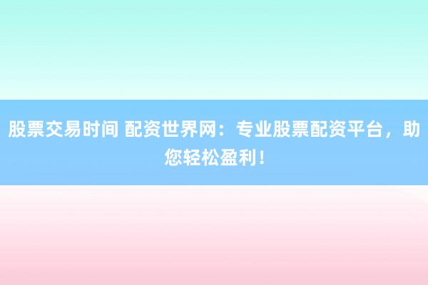 股票交易时间 配资世界网：专业股票配资平台，助您轻松盈利！