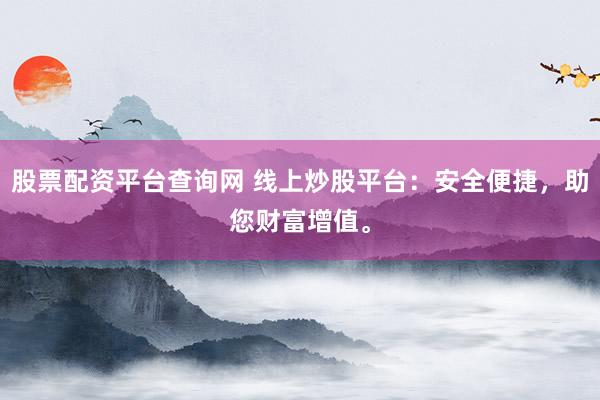 股票配资平台查询网 线上炒股平台：安全便捷，助您财富增值。