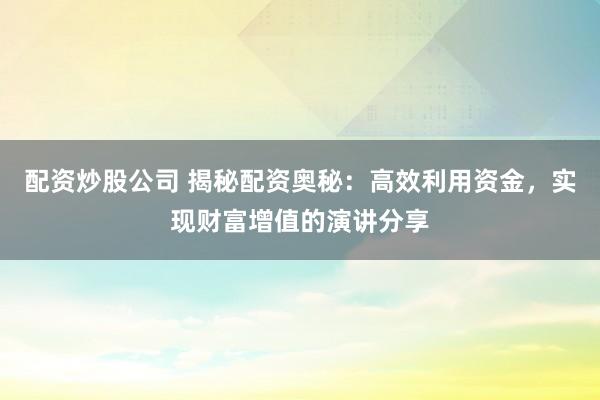 配资炒股公司 揭秘配资奥秘：高效利用资金，实现财富增值的演讲分享
