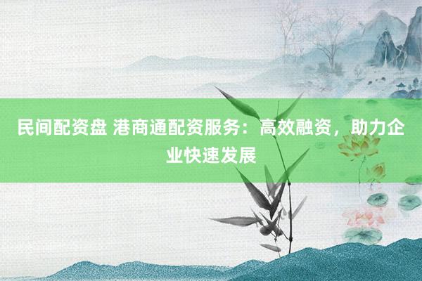 民间配资盘 港商通配资服务：高效融资，助力企业快速发展