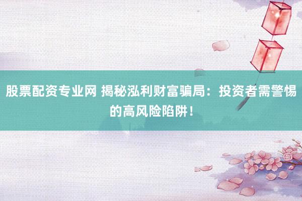 股票配资专业网 揭秘泓利财富骗局:投资者需警惕的高风险陷阱!