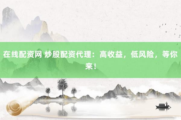 在线配资网 炒股配资代理：高收益，低风险，等你来！