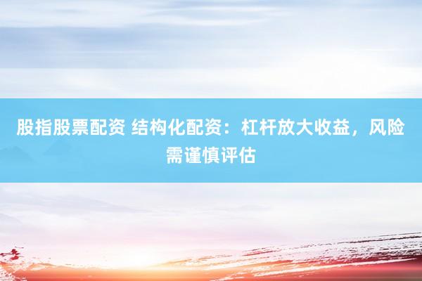股指股票配资 结构化配资：杠杆放大收益，风险需谨慎评估