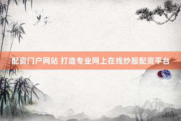配资门户网站 打造专业网上在线炒股配资平台
