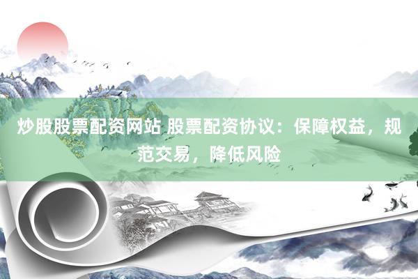 炒股股票配资网站 股票配资协议：保障权益，规范交易，降低风险