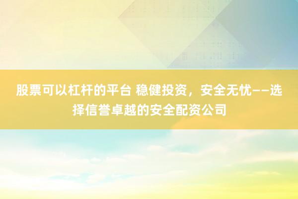 股票可以杠杆的平台 稳健投资，安全无忧——选择信誉卓越的安全配资公司