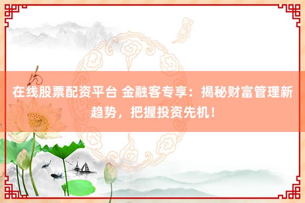 在线股票配资平台 金融客专享：揭秘财富管理新趋势，把握投资先机！