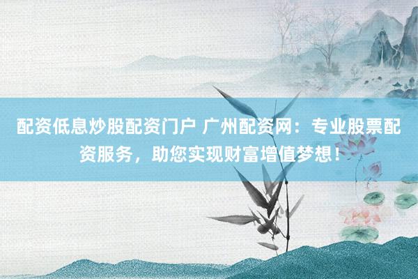 配资低息炒股配资门户 广州配资网：专业股票配资服务，助您实现财富增值梦想！