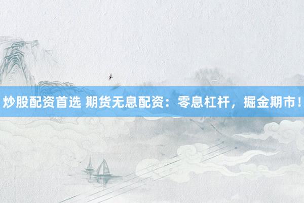 炒股配资首选 期货无息配资：零息杠杆，掘金期市！
