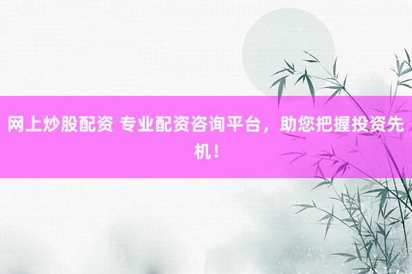 网上炒股配资 专业配资咨询平台，助您把握投资先机！
