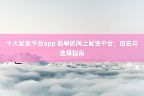 十大配资平台app 最早的网上配资平台：历史与选择指南