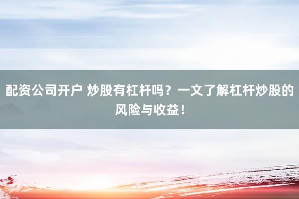 配资公司开户 炒股有杠杆吗？一文了解杠杆炒股的风险与收益！