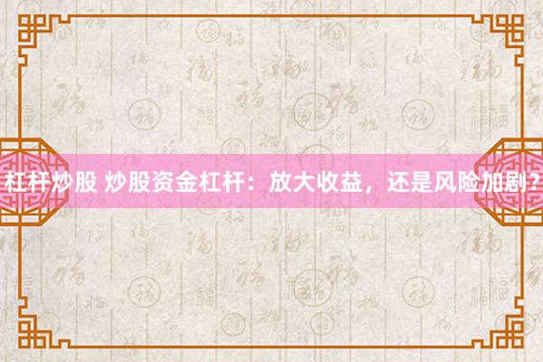 杠杆炒股 炒股资金杠杆：放大收益，还是风险加剧？