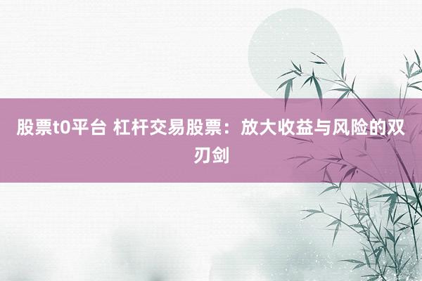 股票t0平台 杠杆交易股票：放大收益与风险的双刃剑