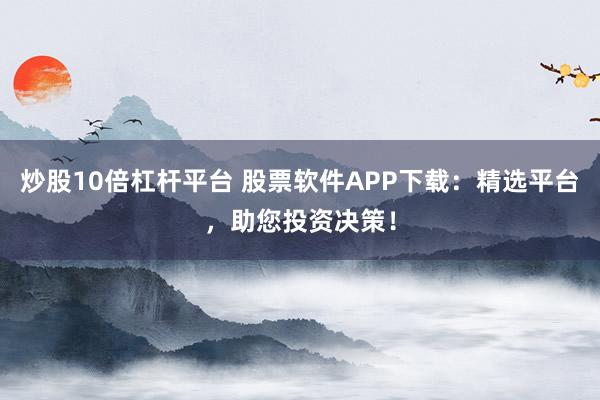 炒股10倍杠杆平台 股票软件APP下载：精选平台，助您投资决策！