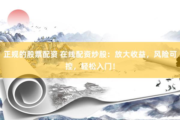 正规的股票配资 在线配资炒股：放大收益，风险可控，轻松入门！