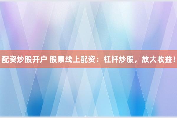 配资炒股开户 股票线上配资：杠杆炒股，放大收益！