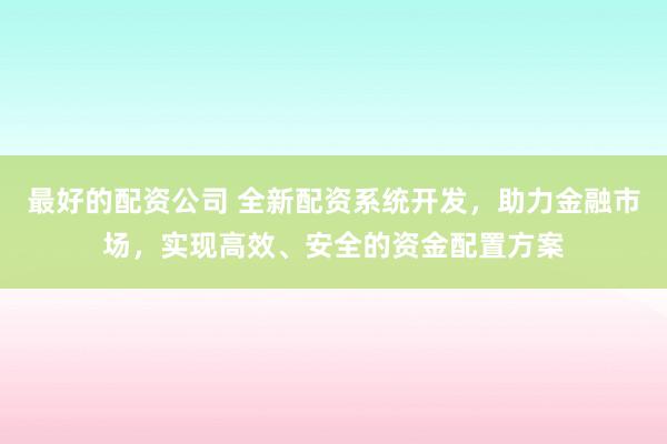 最好的配资公司 全新配资系统开发，助力金融市场，实现高效、安全的资金配置方案