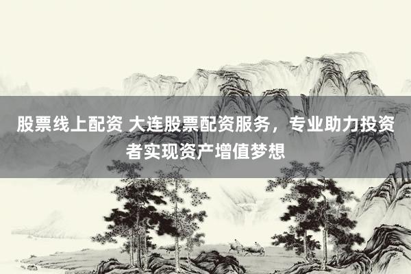 股票线上配资 大连股票配资服务，专业助力投资者实现资产增值梦想