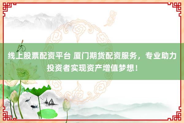 线上股票配资平台 厦门期货配资服务，专业助力投资者实现资产增值梦想！