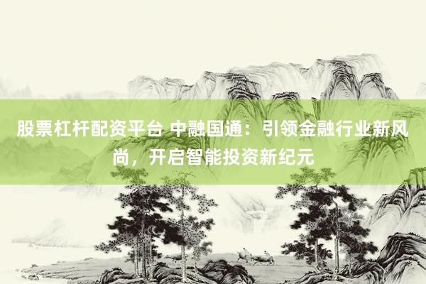 股票杠杆配资平台 中融国通:引领金融行业新风尚,开启智能投资新纪元