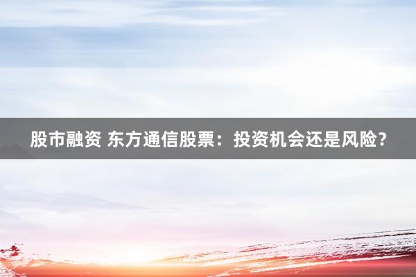 股市融资 东方通信股票：投资机会还是风险？