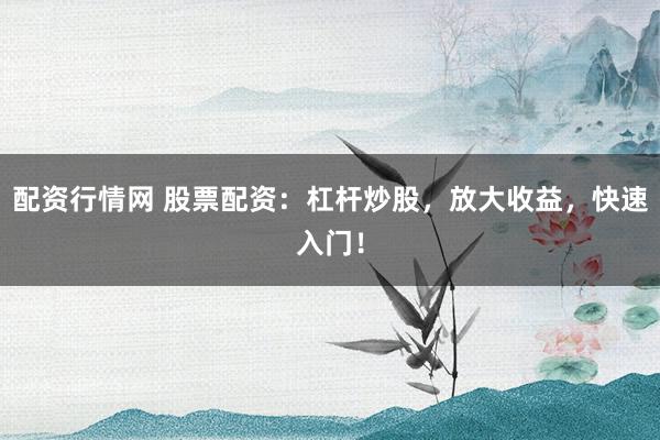 配资行情网 股票配资：杠杆炒股，放大收益，快速入门！