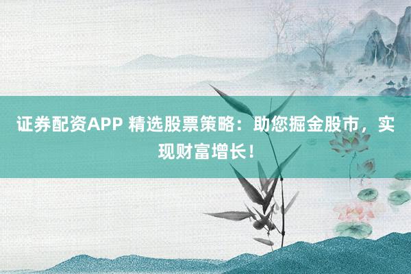 证券配资APP 精选股票策略：助您掘金股市，实现财富增长！
