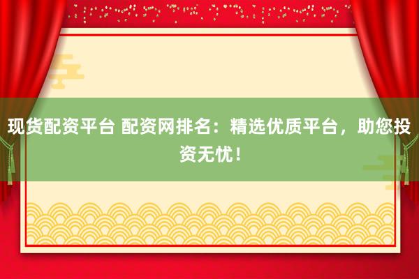 现货配资平台 配资网排名：精选优质平台，助您投资无忧！