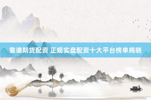 靠谱期货配资 正规实盘配资十大平台榜单揭晓