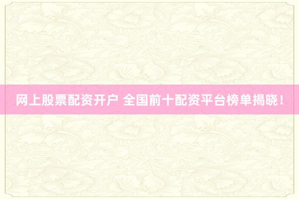 网上股票配资开户 全国前十配资平台榜单揭晓！