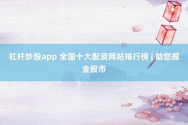 杠杆炒股app 全国十大配资网站排行榜 | 助您掘金股市
