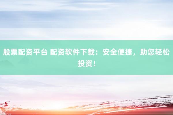 股票配资平台 配资软件下载：安全便捷，助您轻松投资！