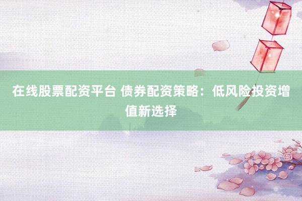 在线股票配资平台 债券配资策略：低风险投资增值新选择