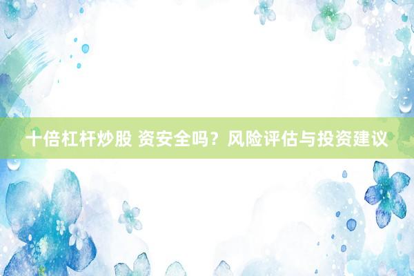 十倍杠杆炒股 资安全吗？风险评估与投资建议