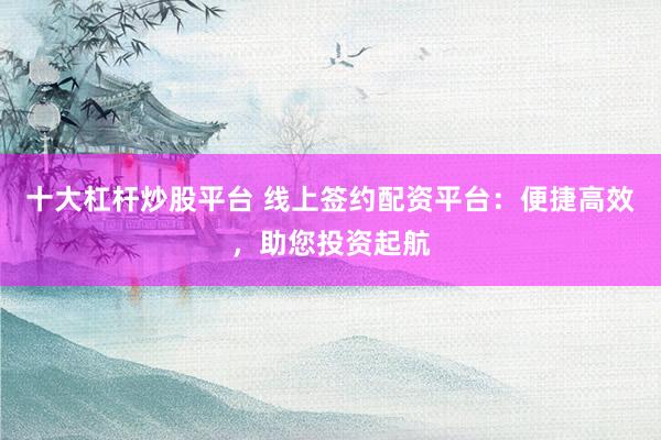 十大杠杆炒股平台 线上签约配资平台：便捷高效，助您投资起航