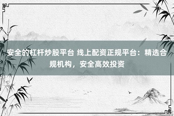 安全的杠杆炒股平台 线上配资正规平台：精选合规机构，安全高效投资