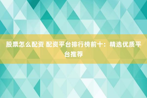 股票怎么配资 配资平台排行榜前十：精选优质平台推荐