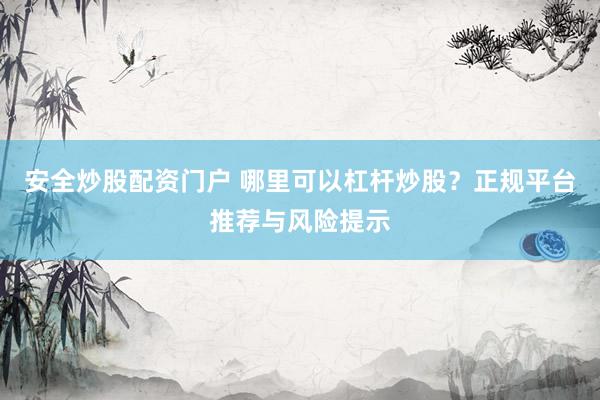 安全炒股配资门户 哪里可以杠杆炒股？正规平台推荐与风险提示