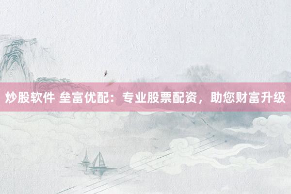 炒股软件 垒富优配：专业股票配资，助您财富升级