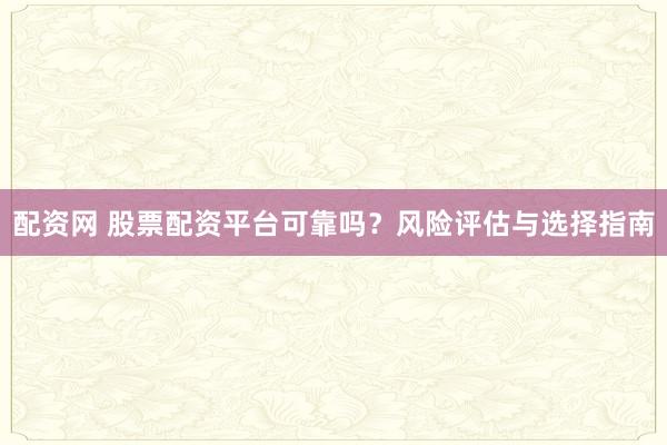 配资网 股票配资平台可靠吗？风险评估与选择指南