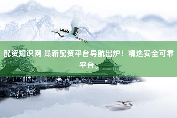配资知识网 最新配资平台导航出炉！精选安全可靠平台。
