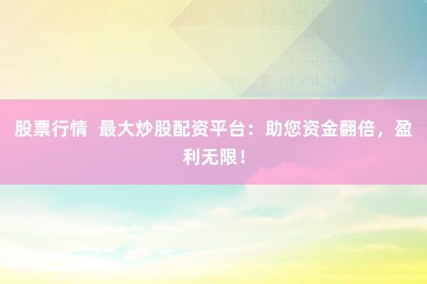 股票行情  最大炒股配资平台：助您资金翻倍，盈利无限！