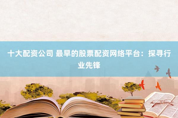 十大配资公司 最早的股票配资网络平台：探寻行业先锋