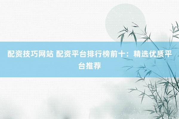 配资技巧网站 配资平台排行榜前十：精选优质平台推荐