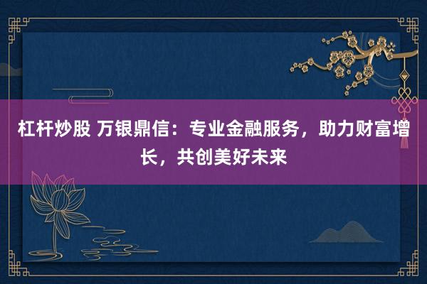 杠杆炒股 万银鼎信:专业金融服务,助力财富增长,共创美好未来